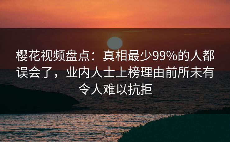 樱花视频盘点：真相最少99%的人都误会了，业内人士上榜理由前所未有令人难以抗拒