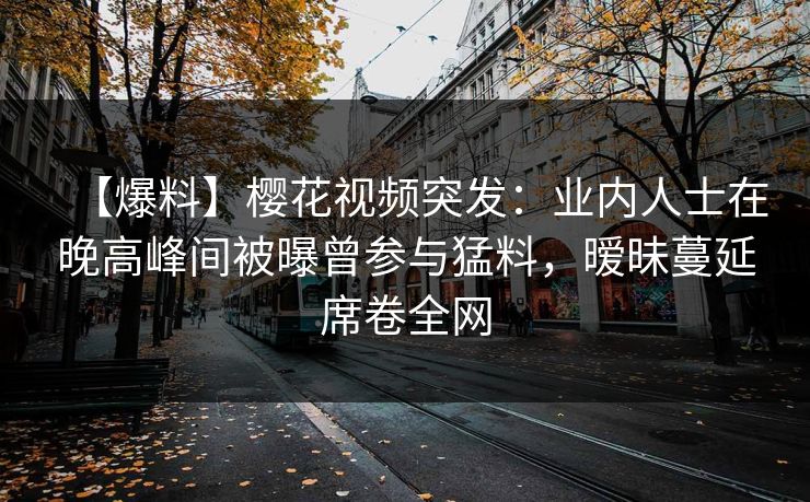 【爆料】樱花视频突发：业内人士在晚高峰间被曝曾参与猛料，暧昧蔓延席卷全网