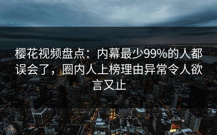 樱花视频盘点：内幕最少99%的人都误会了，圈内人上榜理由异常令人欲言又止
