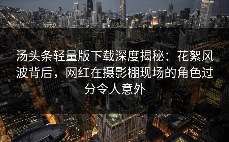 汤头条轻量版下载深度揭秘：花絮风波背后，网红在摄影棚现场的角色过分令人意外