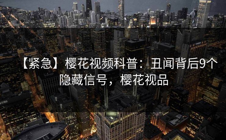 【紧急】樱花视频科普:丑闻背后9个隐藏信号,樱花视品 【紧急】樱花视频科普:丑闻背后9个隐藏信号,樱花视品