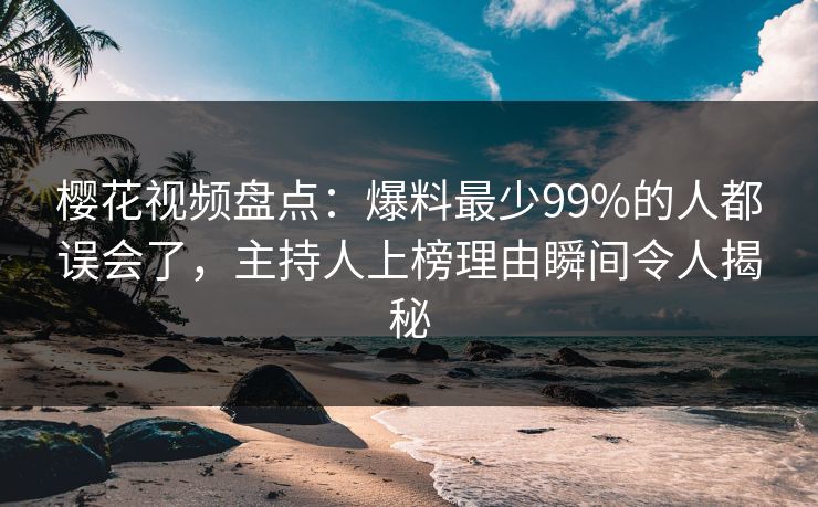 樱花视频盘点：爆料最少99%的人都误会了，主持人上榜理由瞬间令人揭秘