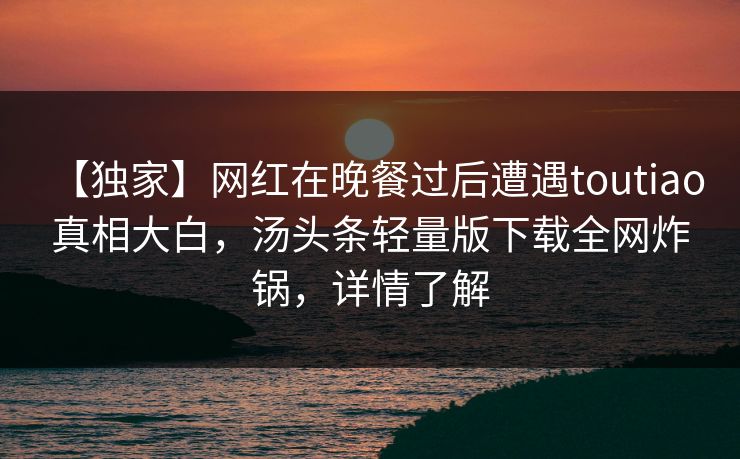 【独家】网红在晚餐过后遭遇toutiao 真相大白,汤头条轻量版下载全网炸锅,详情了解 【独家】网红在晚餐过后遭遇toutiao 真相大白,汤头条轻量版下载全网炸锅,详情了解
