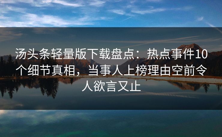 汤头条轻量版下载盘点:热点事件10个细节真相,当事人上榜理由空前令人欲言又止 汤头条轻量版下载盘点:热点事件10个细节真相,当事人上榜理由空前令人欲言又止