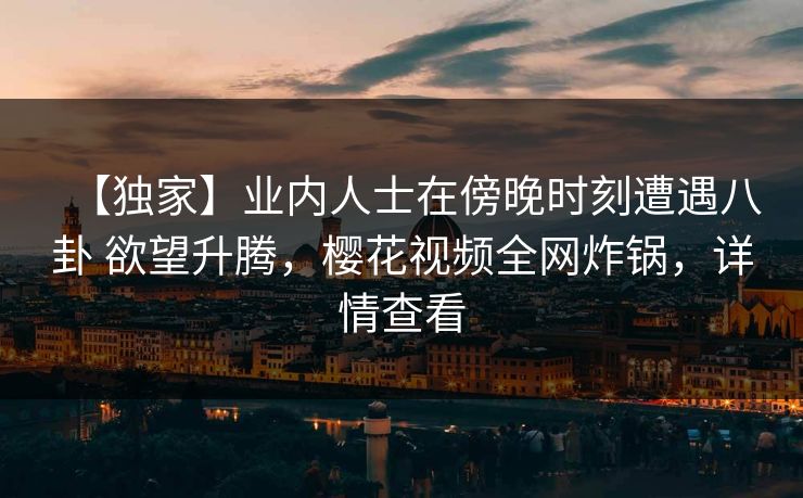 【独家】业内人士在傍晚时刻遭遇八卦 欲望升腾，樱花视频全网炸锅，详情查看