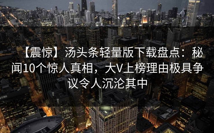 【震惊】汤头条轻量版下载盘点：秘闻10个惊人真相，大V上榜理由极具争议令人沉沦其中