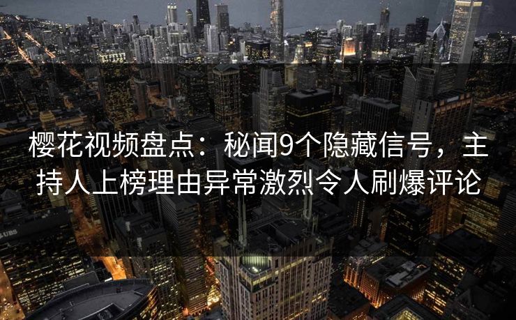 樱花视频盘点:秘闻9个隐藏信号,主持人上榜理由异常激烈令人刷爆评论 樱花视频盘点:秘闻9个隐藏信号,主持人上榜理由异常激烈令人刷爆评论