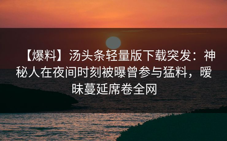 【爆料】汤头条轻量版下载突发：神秘人在夜间时刻被曝曾参与猛料，暧昧蔓延席卷全网