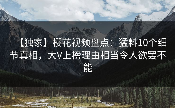 【独家】樱花视频盘点：猛料10个细节真相，大V上榜理由相当令人欲罢不能