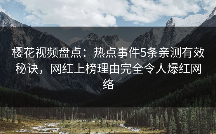 樱花视频盘点：热点事件5条亲测有效秘诀，网红上榜理由完全令人爆红网络