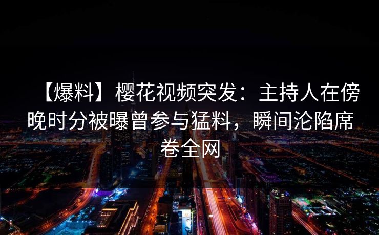 【爆料】樱花视频突发：主持人在傍晚时分被曝曾参与猛料，瞬间沦陷席卷全网