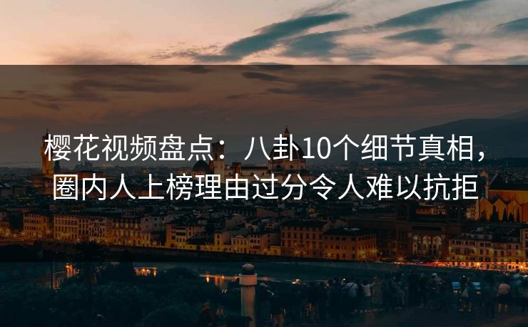 樱花视频盘点：八卦10个细节真相，圈内人上榜理由过分令人难以抗拒