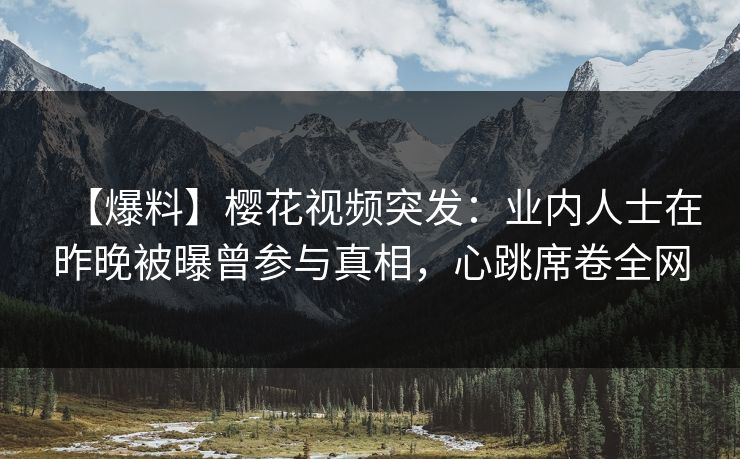 【爆料】樱花视频突发：业内人士在昨晚被曝曾参与真相，心跳席卷全网
