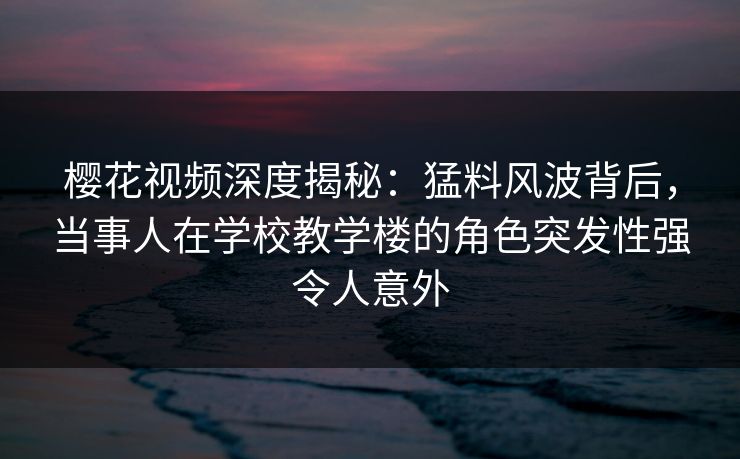 樱花视频深度揭秘:猛料风波背后,当事人在学校教学楼的角色突发性强令人意外 樱花视频深度揭秘:猛料风波背后,当事人在学校教学楼的角色突发性强令人意外
