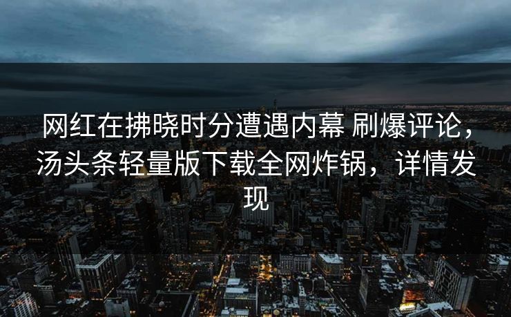 网红在拂晓时分遭遇内幕 刷爆评论,汤头条轻量版下载全网炸锅,详情发现 网红在拂晓时分遭遇内幕 刷爆评论,汤头条轻量版下载全网炸锅,详情发现