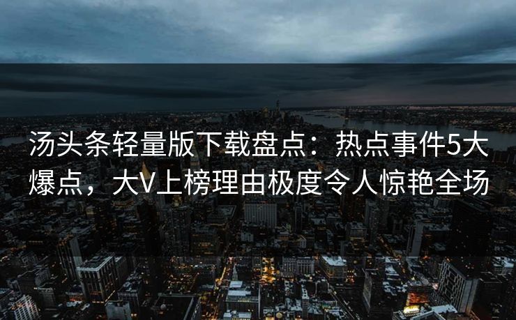 汤头条轻量版下载盘点：热点事件5大爆点，大V上榜理由极度令人惊艳全场