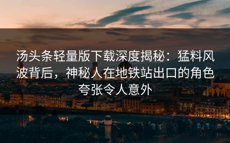 汤头条轻量版下载深度揭秘：猛料风波背后，神秘人在地铁站出口的角色夸张令人意外