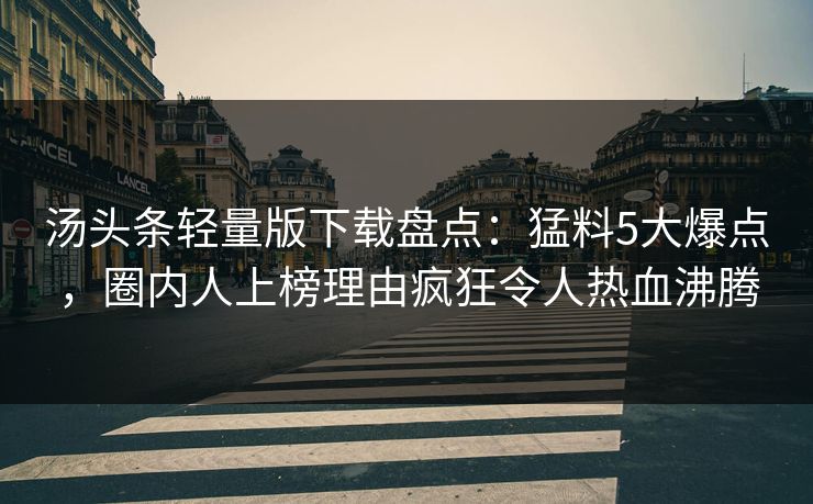 汤头条轻量版下载盘点：猛料5大爆点，圈内人上榜理由疯狂令人热血沸腾