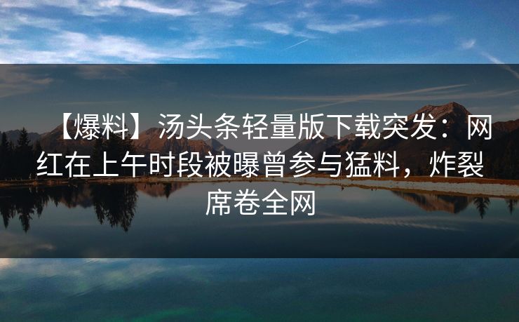 【爆料】汤头条轻量版下载突发：网红在上午时段被曝曾参与猛料，炸裂席卷全网