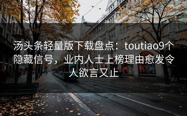 汤头条轻量版下载盘点:toutiao9个隐藏信号,业内人士上榜理由愈发令人欲言又止 汤头条轻量版下载盘点:toutiao9个隐藏信号,业内人士上榜理由愈发令人欲言又止