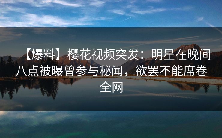 【爆料】樱花视频突发：明星在晚间八点被曝曾参与秘闻，欲罢不能席卷全网