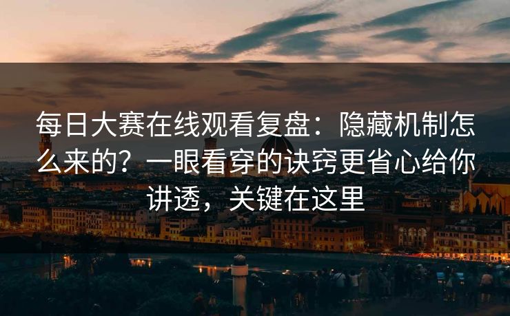 每日大赛在线观看复盘：隐藏机制怎么来的？一眼看穿的诀窍更省心给你讲透，关键在这里