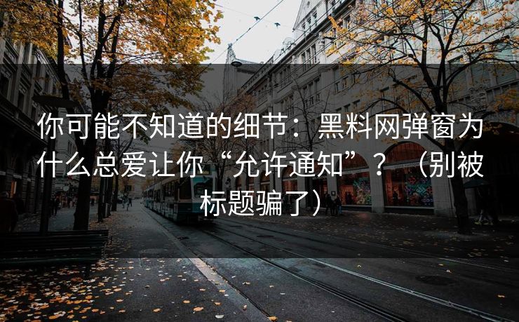 你可能不知道的细节：黑料网弹窗为什么总爱让你“允许通知”？（别被标题骗了）