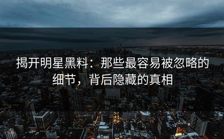 揭开明星黑料：那些最容易被忽略的细节，背后隐藏的真相