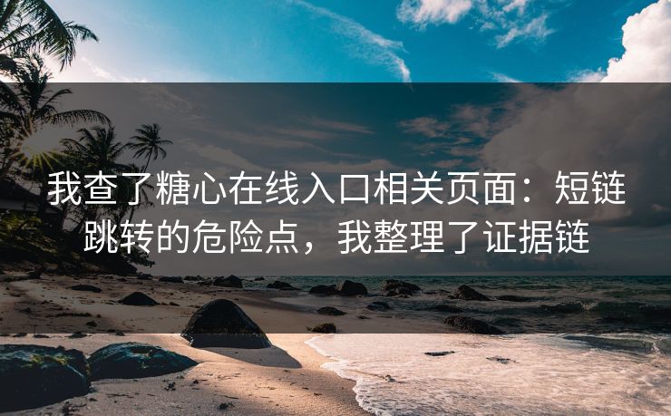 我查了糖心在线入口相关页面：短链跳转的危险点，我整理了证据链