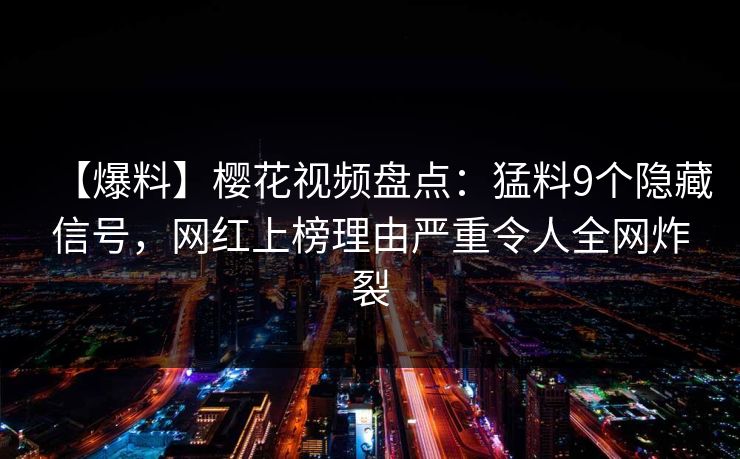 【爆料】樱花视频盘点:猛料9个隐藏信号,网红上榜理由严重令人全网炸裂 【爆料】樱花视频盘点:猛料9个隐藏信号,网红上榜理由严重令人全网炸裂