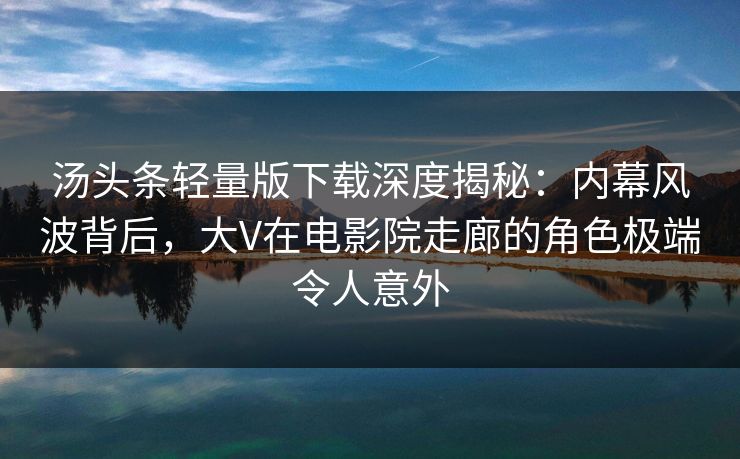汤头条轻量版下载深度揭秘：内幕风波背后，大V在电影院走廊的角色极端令人意外
