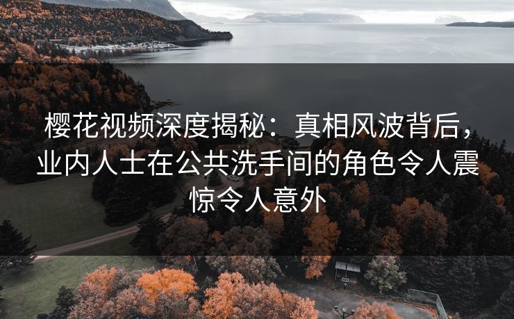 樱花视频深度揭秘：真相风波背后，业内人士在公共洗手间的角色令人震惊令人意外