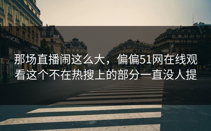 那场直播闹这么大，偏偏51网在线观看这个不在热搜上的部分一直没人提