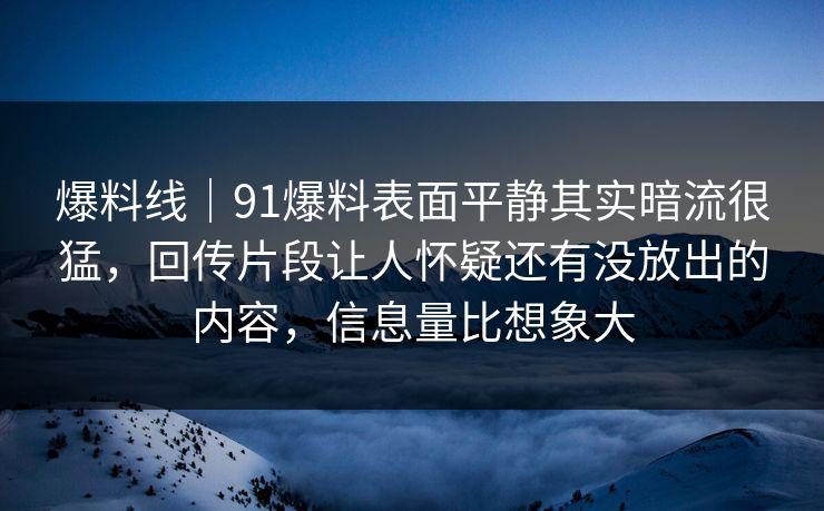 爆料线｜91爆料表面平静其实暗流很猛，回传片段让人怀疑还有没放出的内容，信息量比想象大