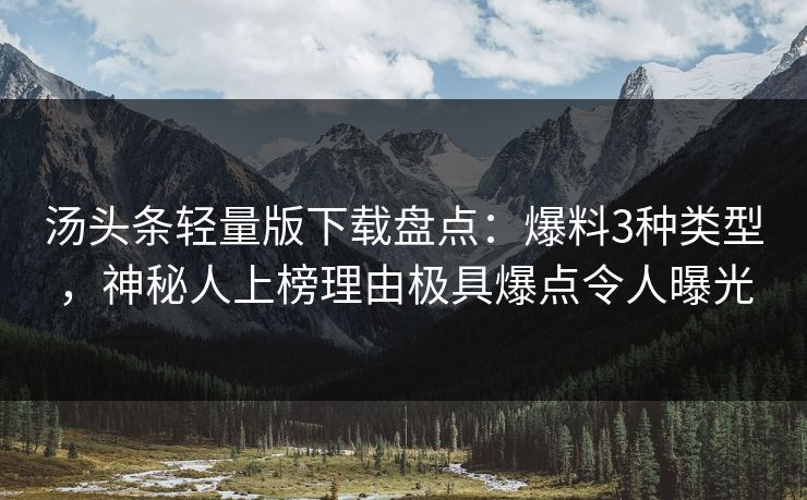 汤头条轻量版下载盘点：爆料3种类型，神秘人上榜理由极具爆点令人曝光