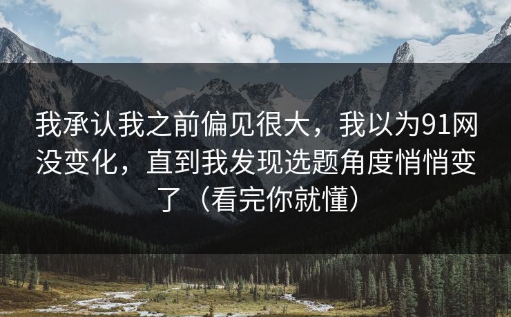 我承认我之前偏见很大，我以为91网没变化，直到我发现选题角度悄悄变了（看完你就懂）