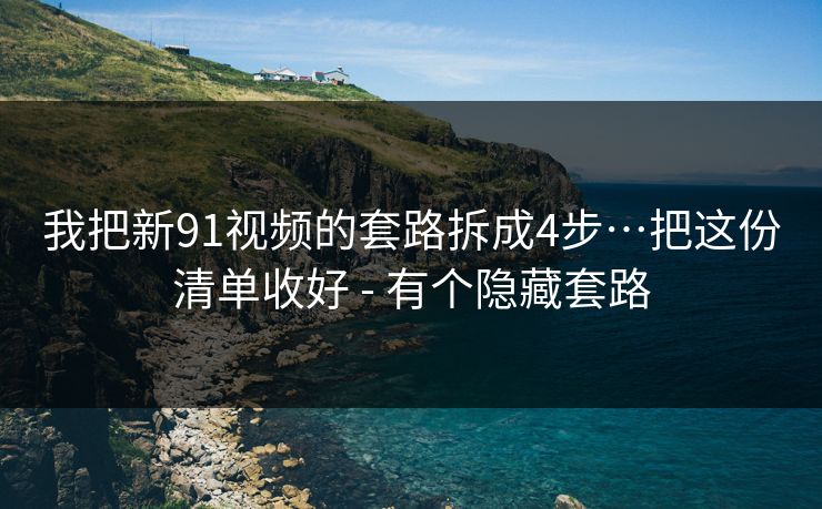 我把新91视频的套路拆成4步…把这份清单收好 - 有个隐藏套路